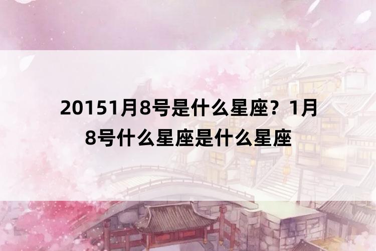 20151月8号是什么星座？1月8号什么星座是什么星座