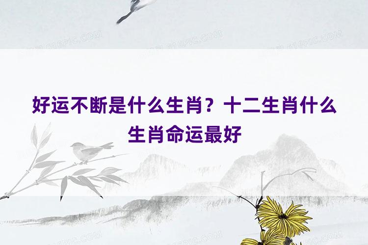 好运不断是什么生肖？十二生肖什么生肖命运最好
