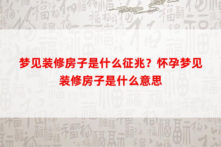 梦见装修房子是什么征兆？怀孕梦见装修房子是什么意思