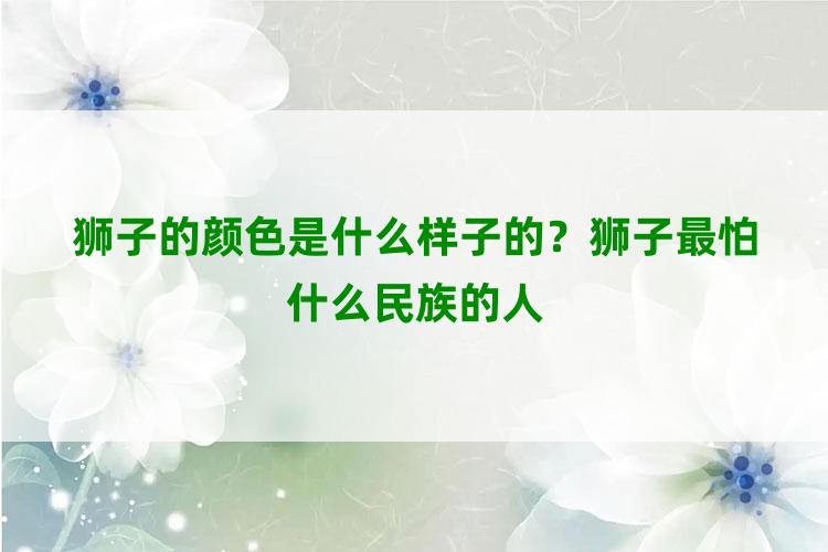 狮子的颜色是什么样子的？狮子最怕什么民族的人